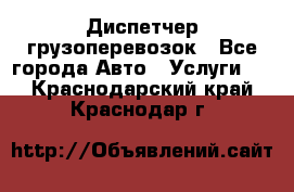 Диспетчер грузоперевозок - Все города Авто » Услуги   . Краснодарский край,Краснодар г.